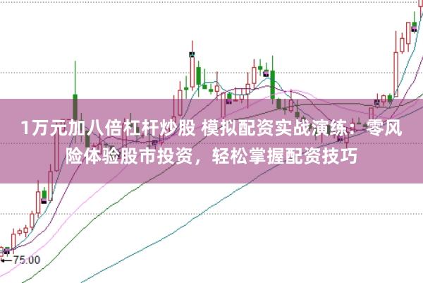 1万元加八倍杠杆炒股 模拟配资实战演练：零风险体验股市投资，轻松掌握配资技巧