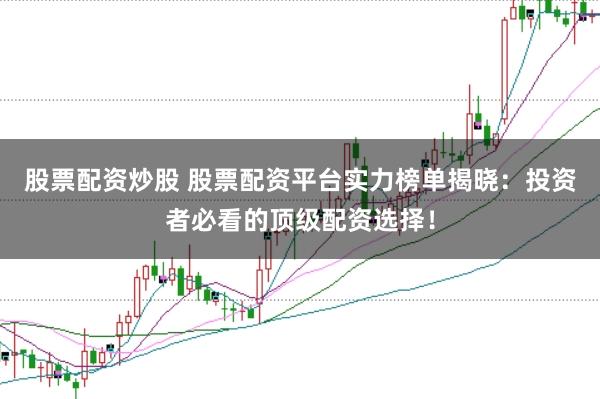 股票配资炒股 股票配资平台实力榜单揭晓：投资者必看的顶级配资选择！