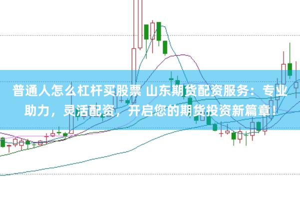 普通人怎么杠杆买股票 山东期货配资服务：专业助力，灵活配资，开启您的期货投资新篇章！