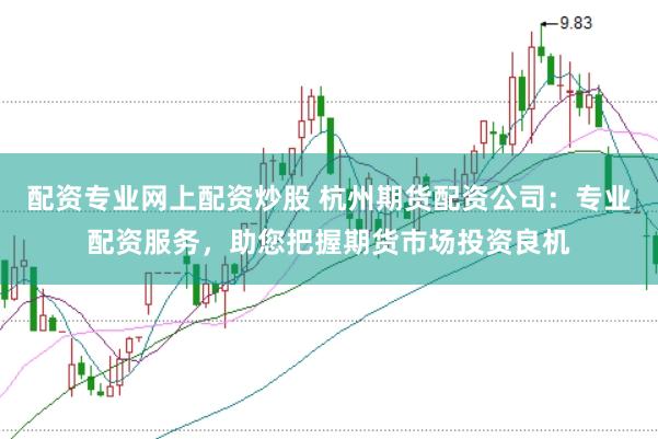 配资专业网上配资炒股 杭州期货配资公司：专业配资服务，助您把握期货市场投资良机