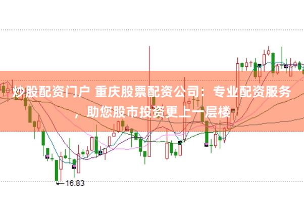 炒股配资门户 重庆股票配资公司：专业配资服务，助您股市投资更上一层楼