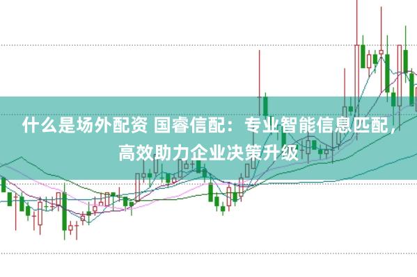 什么是场外配资 国睿信配：专业智能信息匹配，高效助力企业决策升级