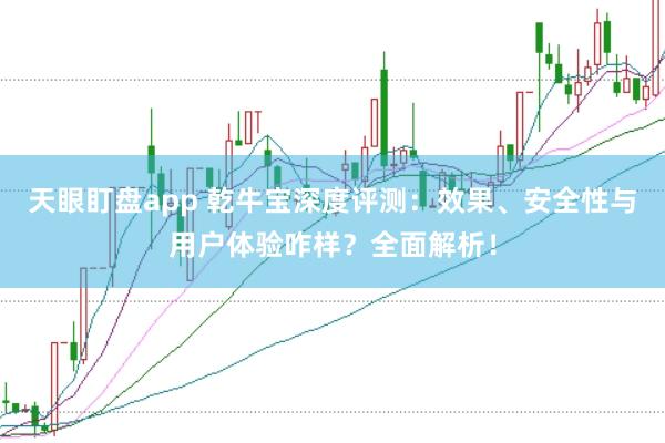 天眼盯盘app 乾牛宝深度评测：效果、安全性与用户体验咋样？全面解析！
