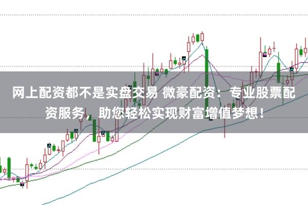 网上配资都不是实盘交易 微豪配资：专业股票配资服务，助您轻松实现财富增值梦想！