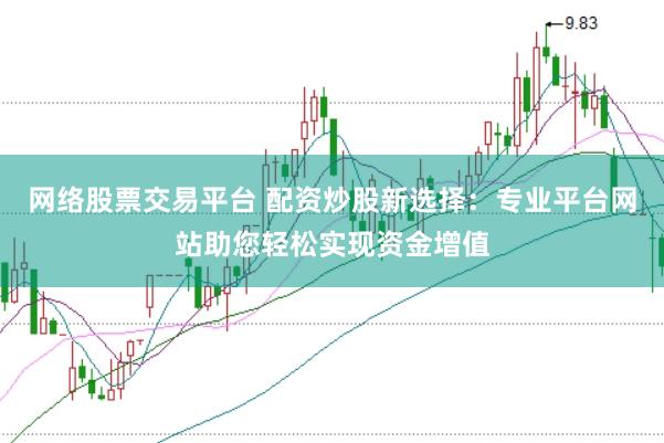 网络股票交易平台 配资炒股新选择：专业平台网站助您轻松实现资金增值