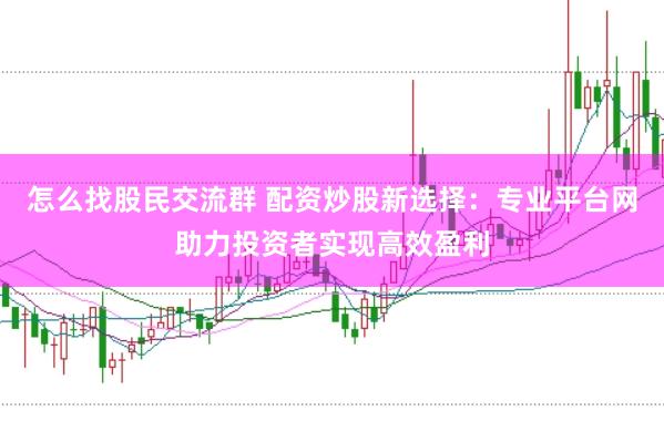 怎么找股民交流群 配资炒股新选择：专业平台网助力投资者实现高效盈利