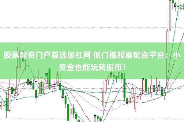 股票配资门户首选加杠网 低门槛股票配资平台：小资金也能玩转股市！
