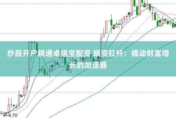 炒股开户精通卓信宝配资 螎资杠杆：撬动财富增长的加速器