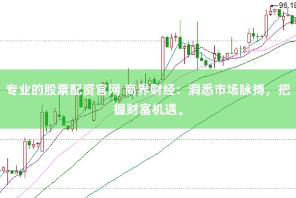 专业的股票配资官网 商界财经：洞悉市场脉搏，把握财富机遇。