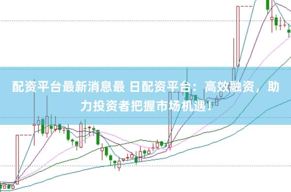 配资平台最新消息最 日配资平台：高效融资，助力投资者把握市场机遇！