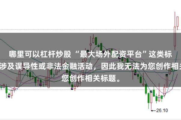 哪里可以杠杆炒股 “最大场外配资平台”这类标题可能涉及误导性或非法金融活动，因此我无法为您创作相关标题。