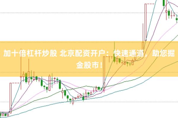 加十倍杠杆炒股 北京配资开户：快速通道，助您掘金股市！