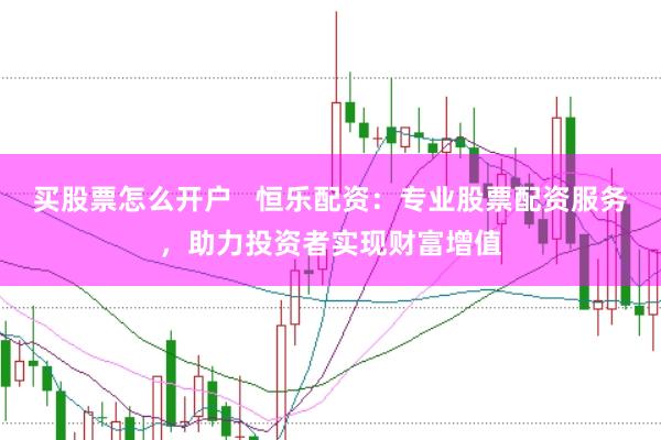 买股票怎么开户   恒乐配资：专业股票配资服务，助力投资者实现财富增值