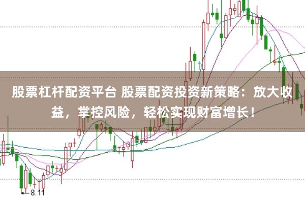 股票杠杆配资平台 股票配资投资新策略：放大收益，掌控风险，轻松实现财富增长！