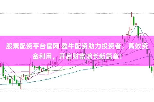 股票配资平台官网 盈牛配资助力投资者，高效资金利用，开启财富增长新篇章！