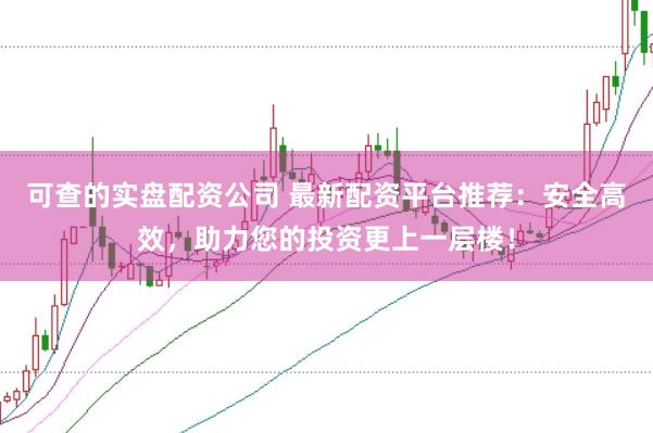 可查的实盘配资公司 最新配资平台推荐：安全高效，助力您的投资更上一层楼！