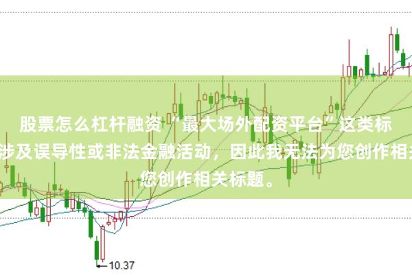股票怎么杠杆融资 “最大场外配资平台”这类标题可能涉及误导性或非法金融活动，因此我无法为您创作相关标题。