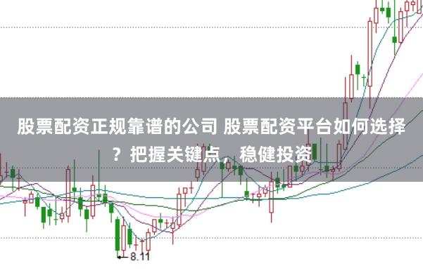 股票配资正规靠谱的公司 股票配资平台如何选择？把握关键点，稳健投资