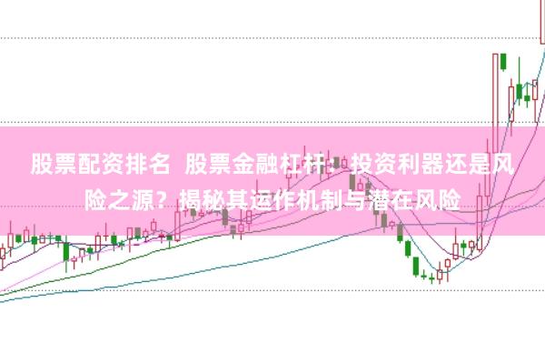 股票配资排名  股票金融杠杆：投资利器还是风险之源？揭秘其运作机制与潜在风险