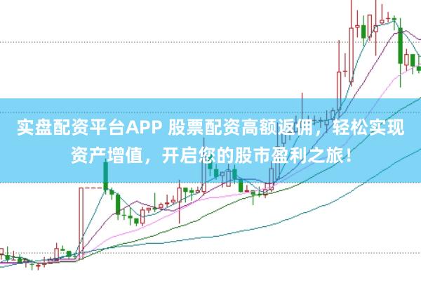 实盘配资平台APP 股票配资高额返佣，轻松实现资产增值，开启您的股市盈利之旅！