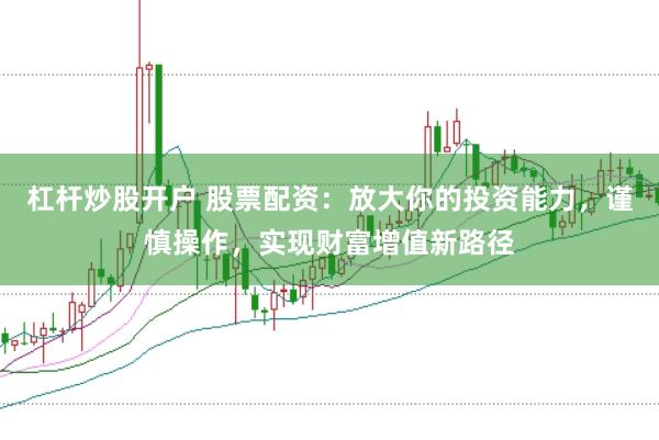 杠杆炒股开户 股票配资：放大你的投资能力，谨慎操作，实现财富增值新路径