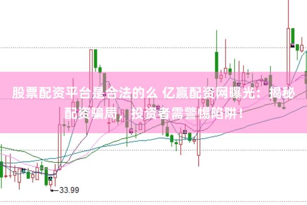 股票配资平台是合法的么 亿赢配资网曝光：揭秘配资骗局，投资者需警惕陷阱！