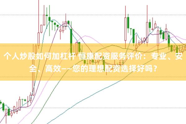 个人炒股如何加杠杆 恒康配资服务评价：专业、安全、高效——您的理想配资选择好吗？