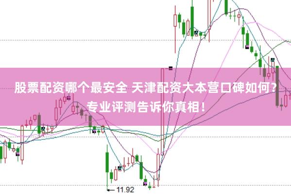 股票配资哪个最安全 天津配资大本营口碑如何？专业评测告诉你真相！