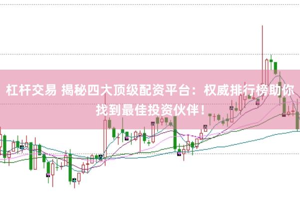 杠杆交易 揭秘四大顶级配资平台：权威排行榜助你找到最佳投资伙伴！