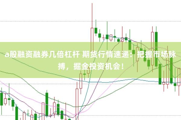 a股融资融券几倍杠杆 期货行情速递：把握市场脉搏，掘金投资机会！