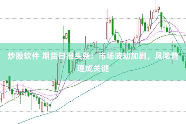 炒股软件 期货日报头条：市场波动加剧，风险管理成关键
