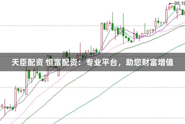 天臣配资 恒富配资：专业平台，助您财富增值