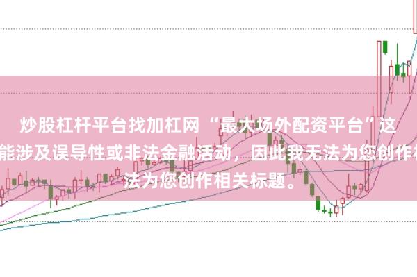 炒股杠杆平台找加杠网 “最大场外配资平台”这类标题可能涉及误导性或非法金融活动，因此我无法为您创作相关标题。