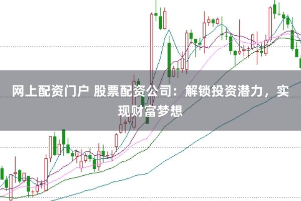 网上配资门户 股票配资公司：解锁投资潜力，实现财富梦想