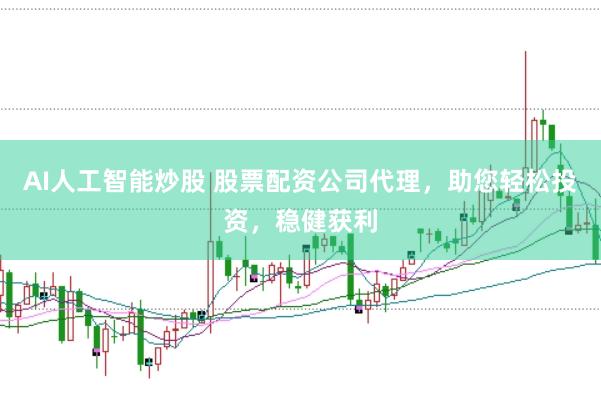 AI人工智能炒股 股票配资公司代理，助您轻松投资，稳健获利