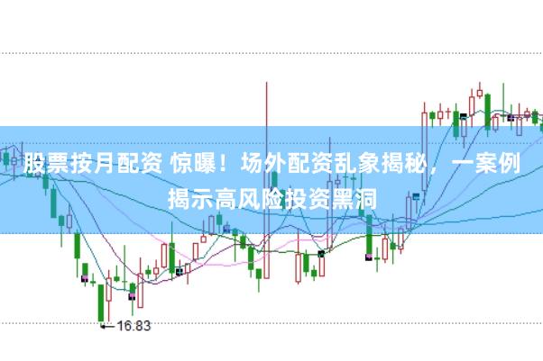 股票按月配资 惊曝！场外配资乱象揭秘，一案例揭示高风险投资黑洞