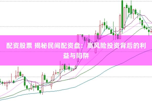 配资股票 揭秘民间配资盘：高风险投资背后的利益与陷阱