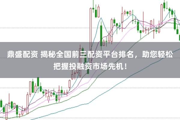 鼎盛配资 揭秘全国前三配资平台排名，助您轻松把握投融资市场先机！