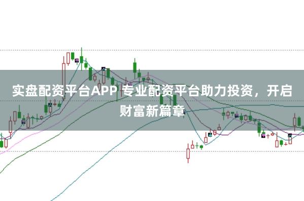 实盘配资平台APP 专业配资平台助力投资，开启财富新篇章