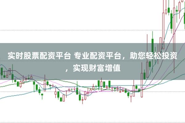 实时股票配资平台 专业配资平台，助您轻松投资，实现财富增值