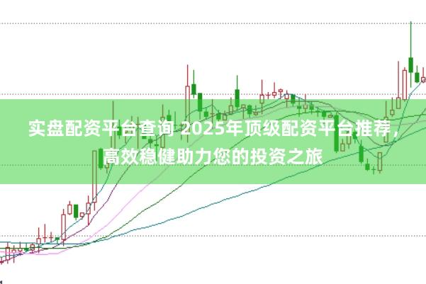 实盘配资平台查询 2025年顶级配资平台推荐，高效稳健助力您的投资之旅