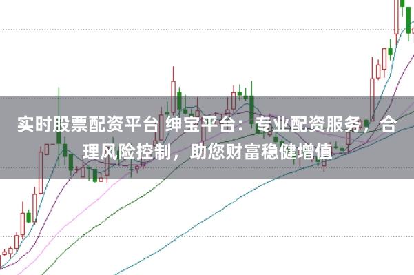 实时股票配资平台 绅宝平台：专业配资服务，合理风险控制，助您财富稳健增值
