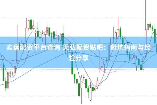实盘配资平台查询 天弘配资贴吧：避坑指南与经验分享