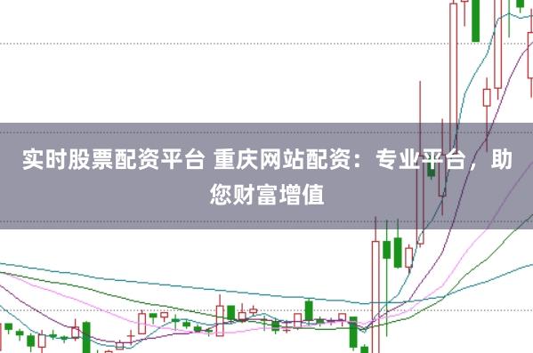 实时股票配资平台 重庆网站配资：专业平台，助您财富增值