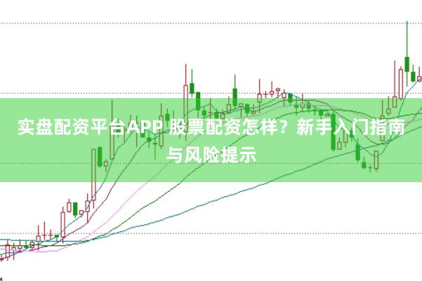 实盘配资平台APP 股票配资怎样？新手入门指南与风险提示
