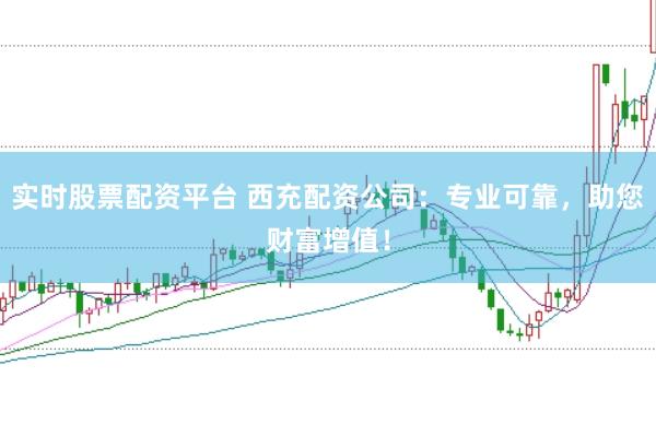 实时股票配资平台 西充配资公司：专业可靠，助您财富增值！
