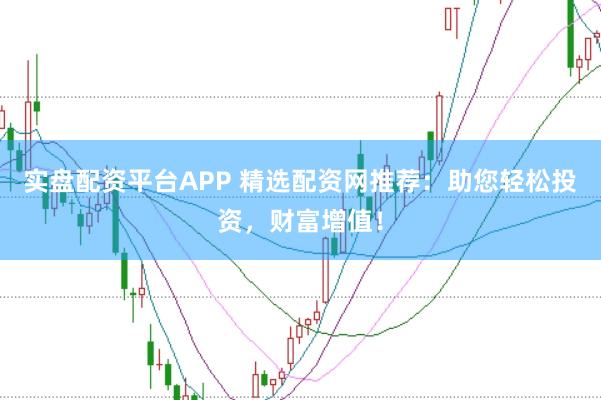 实盘配资平台APP 精选配资网推荐：助您轻松投资，财富增值！