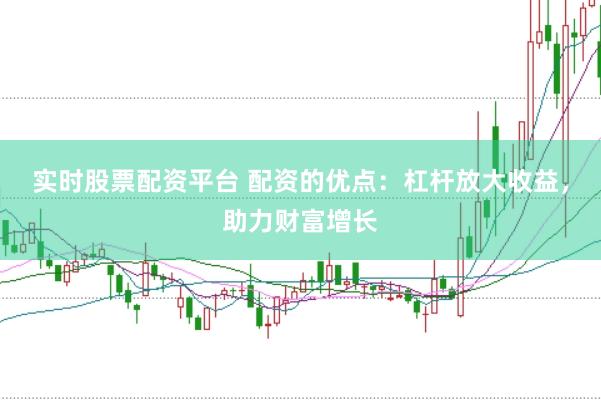 实时股票配资平台 配资的优点：杠杆放大收益，助力财富增长