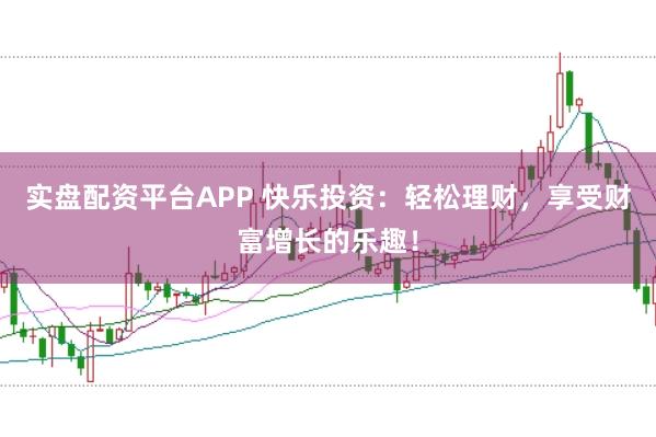实盘配资平台APP 快乐投资：轻松理财，享受财富增长的乐趣！