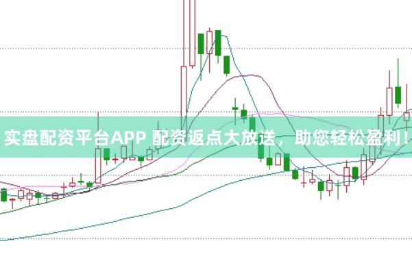 实盘配资平台APP 配资返点大放送，助您轻松盈利！